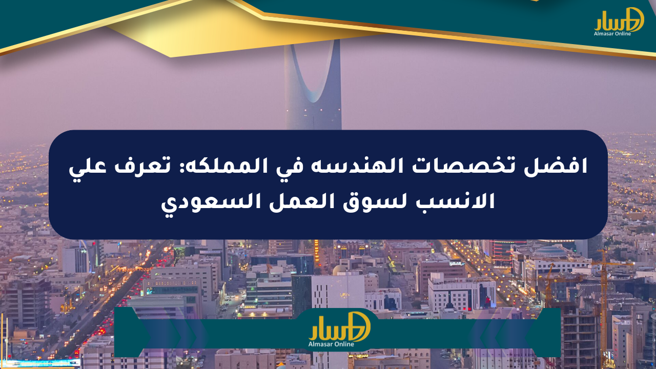 أفضل تخصصات الهندسة في المملكة: تعرف على الأنسب لسوق العمل السعودي